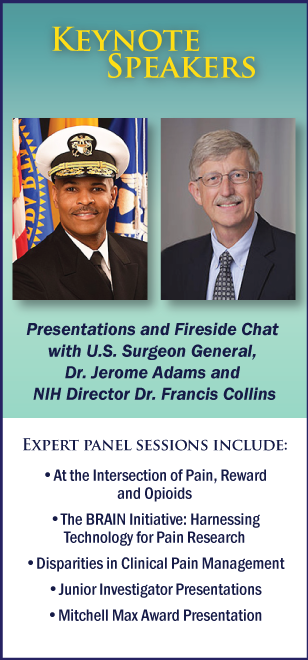Keynote Presentations and Fireside Chat - US Surgeon General VADM Jerome M. Adams, MD, MPH and NIH Director Dr. Francis S. Collins  Expert Panel Sessions Intersection of Pain, Reward & Opioid Tolerance; The BRAIN Initiative: Harnessing Technology for Pain Research; and Disparities in Clinical Pain Management, A junior investigator presentations & Mitchell Max Award Presentation
